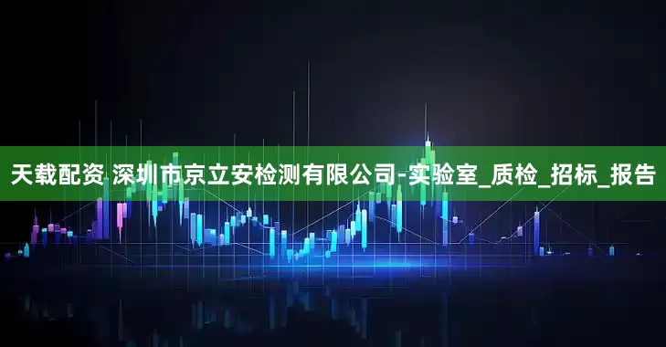 天载配资 深圳市京立安检测有限公司-实验室_质检_招标_报告