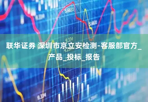 联华证券 深圳市京立安检测-客服部官方_产品_投标_报告