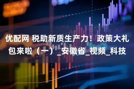 优配网 税助新质生产力！政策大礼包来啦（一）_安徽省_视频_科技