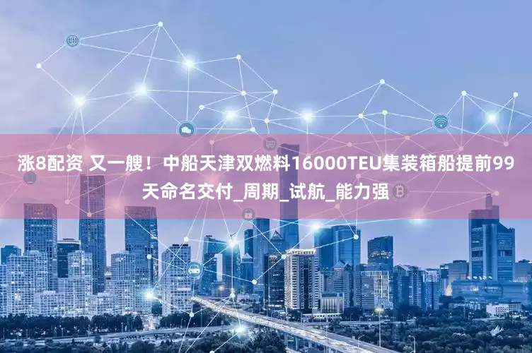 涨8配资 又一艘！中船天津双燃料16000TEU集装箱船提前99天命名交付_周期_试航_能力强