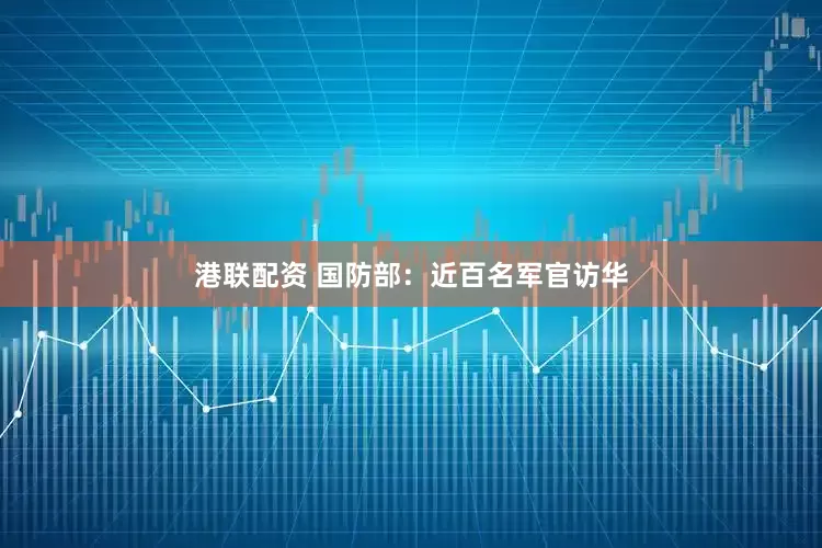 港联配资 国防部：近百名军官访华