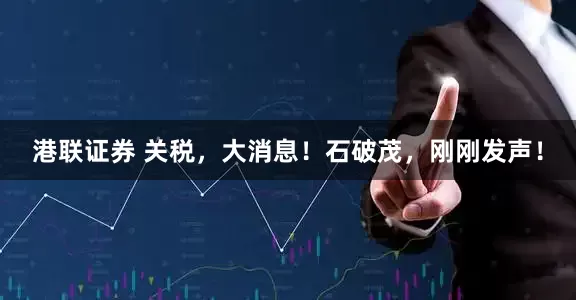 港联证券 关税，大消息！石破茂，刚刚发声！