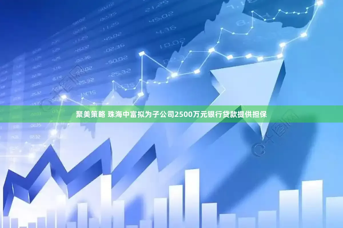 聚美策略 珠海中富拟为子公司2500万元银行贷款提供担保