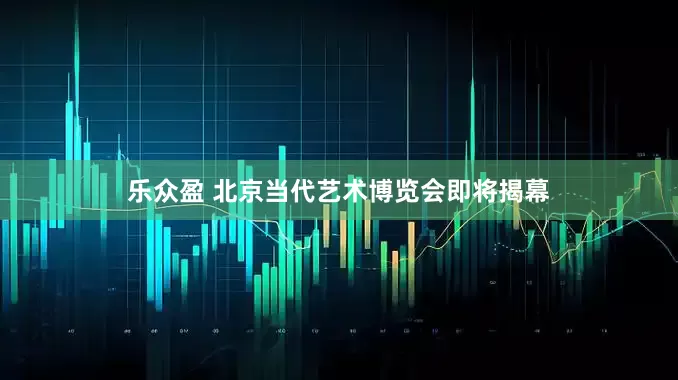 乐众盈 北京当代艺术博览会即将揭幕