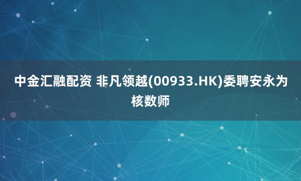 中金汇融配资 非凡领越(00933.HK)委聘安永为核数师