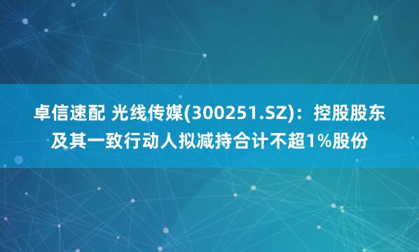卓信速配 光线传媒(300251.SZ)：控股股东及其一致行动人拟减持合计不超1%股份