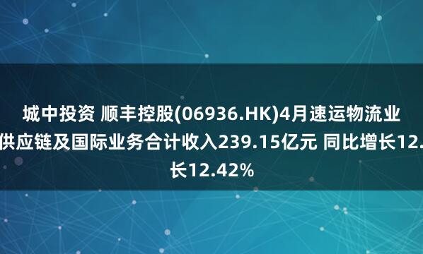 城中投资 顺丰控股(06936.HK)4月速运物流业务、供应链及国际业务合计收入239.15亿元 同比增长12.42%