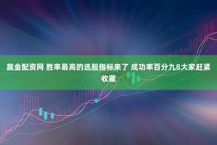 赢金配资网 胜率最高的选股指标来了 成功率百分九8大家赶紧收藏