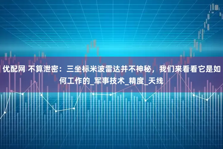 优配网 不算泄密：三坐标米波雷达并不神秘，我们来看看它是如何工作的_军事技术_精度_天线
