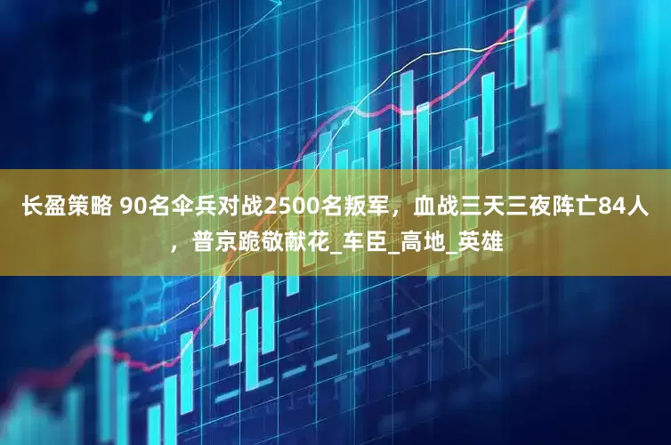 长盈策略 90名伞兵对战2500名叛军，血战三天三夜阵亡84人，普京跪敬献花_车臣_高地_英雄