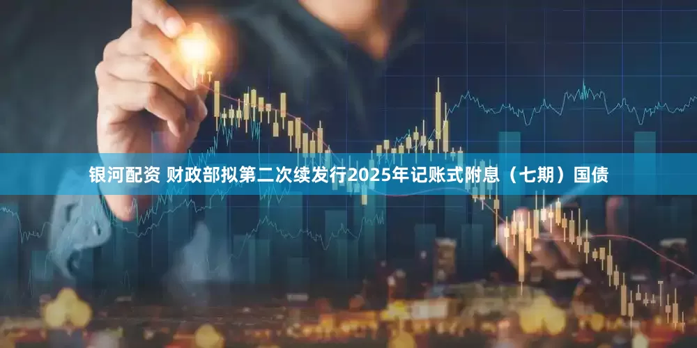 银河配资 财政部拟第二次续发行2025年记账式附息（七期）国债