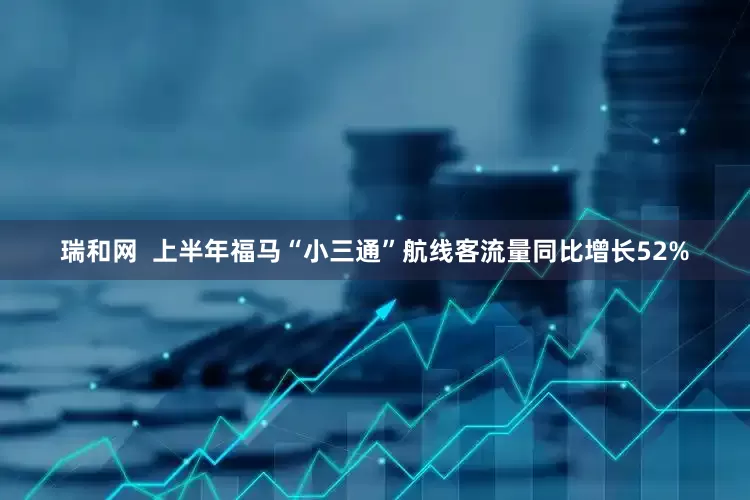 瑞和网  上半年福马“小三通”航线客流量同比增长52%