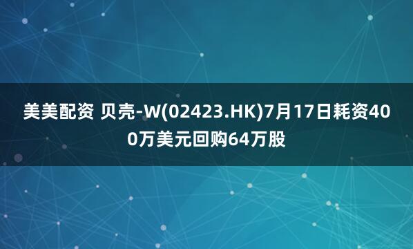 美美配资 贝壳-W(02423.HK)7月17日耗资400万美元回购64万股