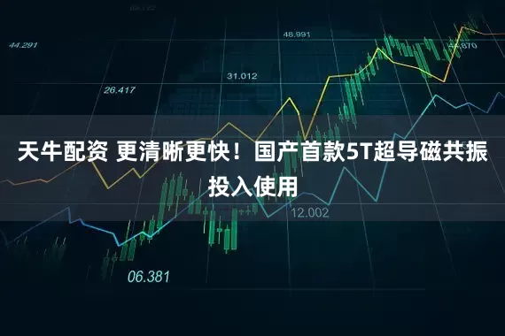 天牛配资 更清晰更快！国产首款5T超导磁共振投入使用