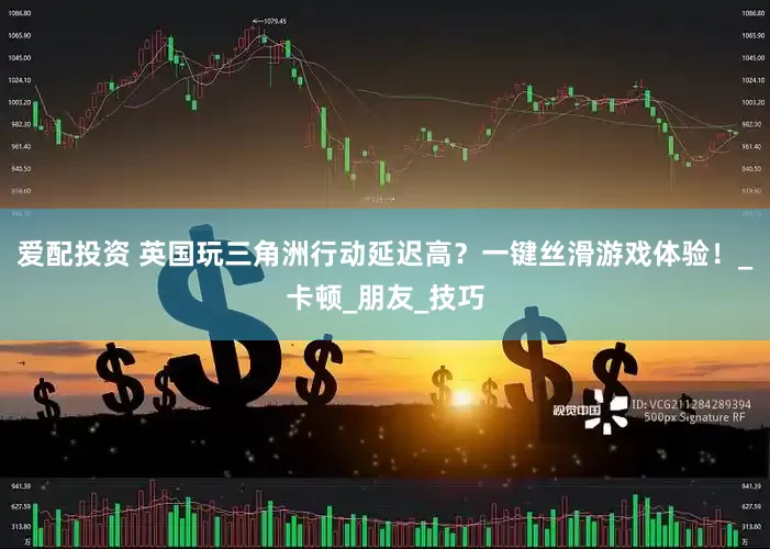爱配投资 英国玩三角洲行动延迟高？一键丝滑游戏体验！_卡顿_朋友_技巧