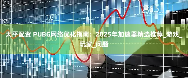 天平配资 PUBG网络优化指南：2025年加速器精选推荐_游戏_玩家_问题