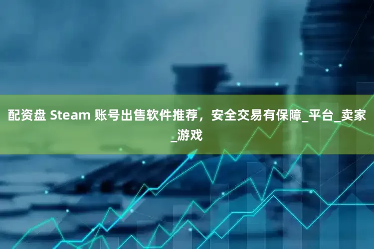 配资盘 Steam 账号出售软件推荐，安全交易有保障_平台_卖家_游戏