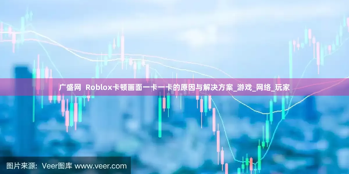 广盛网  Roblox卡顿画面一卡一卡的原因与解决方案_游戏_网络_玩家