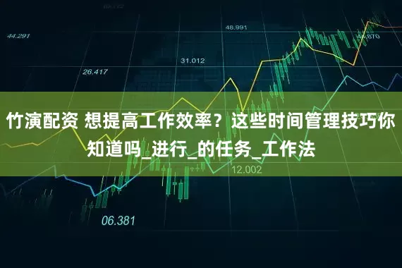竹演配资 想提高工作效率？这些时间管理技巧你知道吗_进行_的任务_工作法
