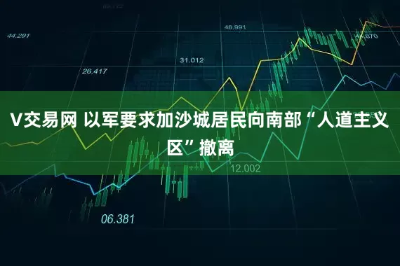 V交易网 以军要求加沙城居民向南部“人道主义区”撤离