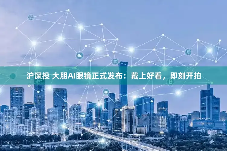 沪深投 大朋AI眼镜正式发布：戴上好看，即刻开拍