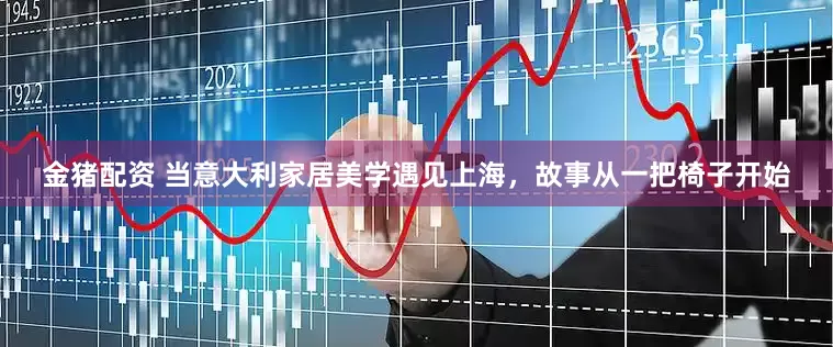 金猪配资 当意大利家居美学遇见上海，故事从一把椅子开始