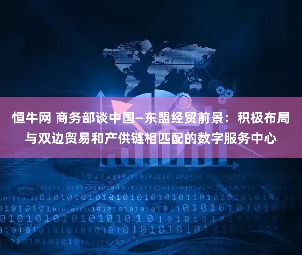 恒牛网 商务部谈中国—东盟经贸前景：积极布局与双边贸易和产供链相匹配的数字服务中心