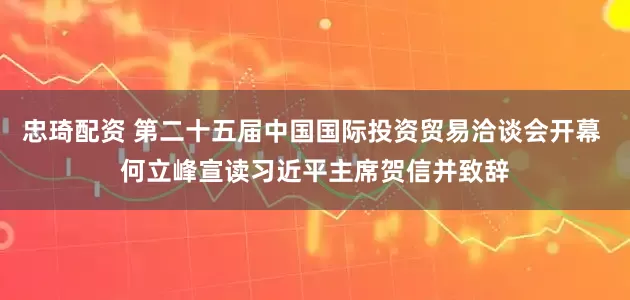 忠琦配资 第二十五届中国国际投资贸易洽谈会开幕 何立峰宣读习近平主席贺信并致辞