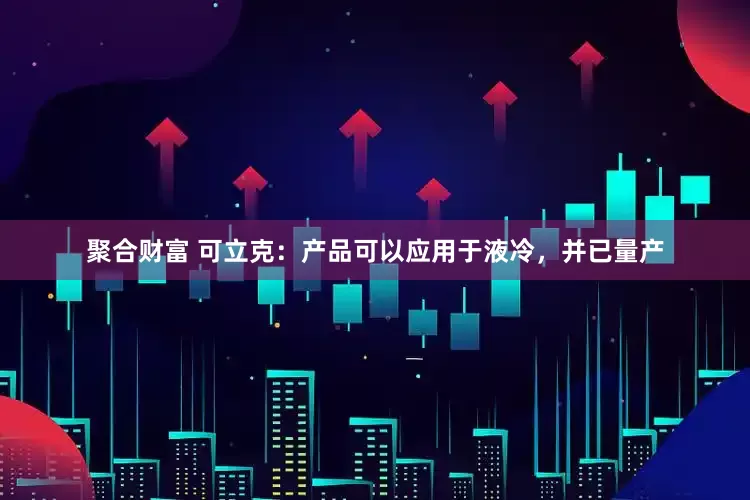 聚合财富 可立克：产品可以应用于液冷，并已量产