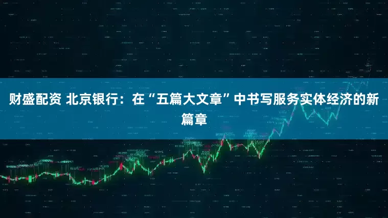 财盛配资 北京银行：在“五篇大文章”中书写服务实体经济的新篇章