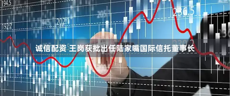 诚信配资 王岗获批出任陆家嘴国际信托董事长