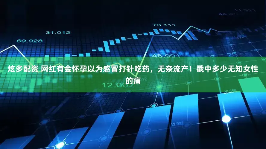 炫多配资 网红有金怀孕以为感冒打针吃药，无奈流产！戳中多少无知女性的痛