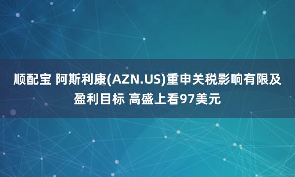 顺配宝 阿斯利康(AZN.US)重申关税影响有限及盈利目标 高盛上看97美元