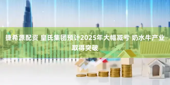 捷希源配资 皇氏集团预计2025年大幅减亏 奶水牛产业取得突破
