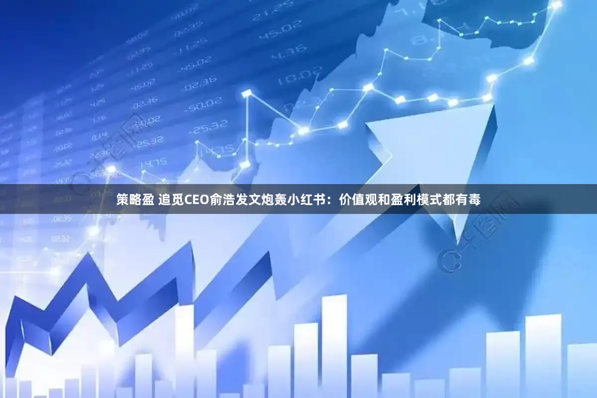 策略盈 追觅CEO俞浩发文炮轰小红书：价值观和盈利模式都有毒