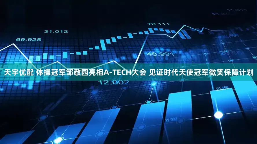 天宇优配 体操冠军邹敬园亮相A-TECH大会 见证时代天使冠军微笑保障计划