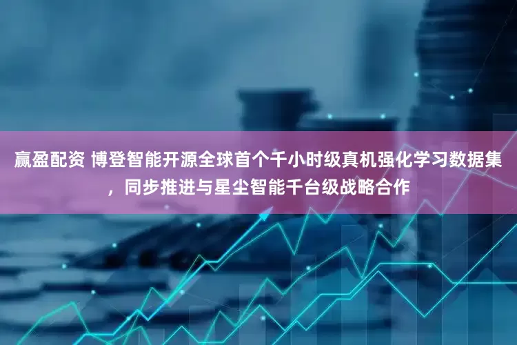 赢盈配资 博登智能开源全球首个千小时级真机强化学习数据集，同步推进与星尘智能千台级战略合作