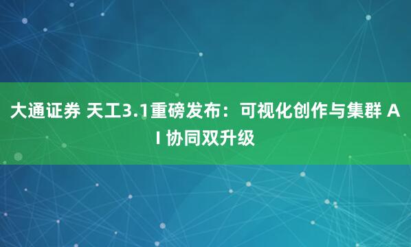 大通证券 天工3.1重磅发布：可视化创作与集群 AI 协同双升级