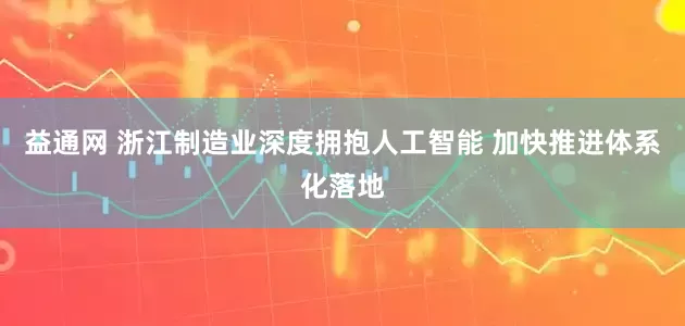益通网 浙江制造业深度拥抱人工智能 加快推进体系化落地