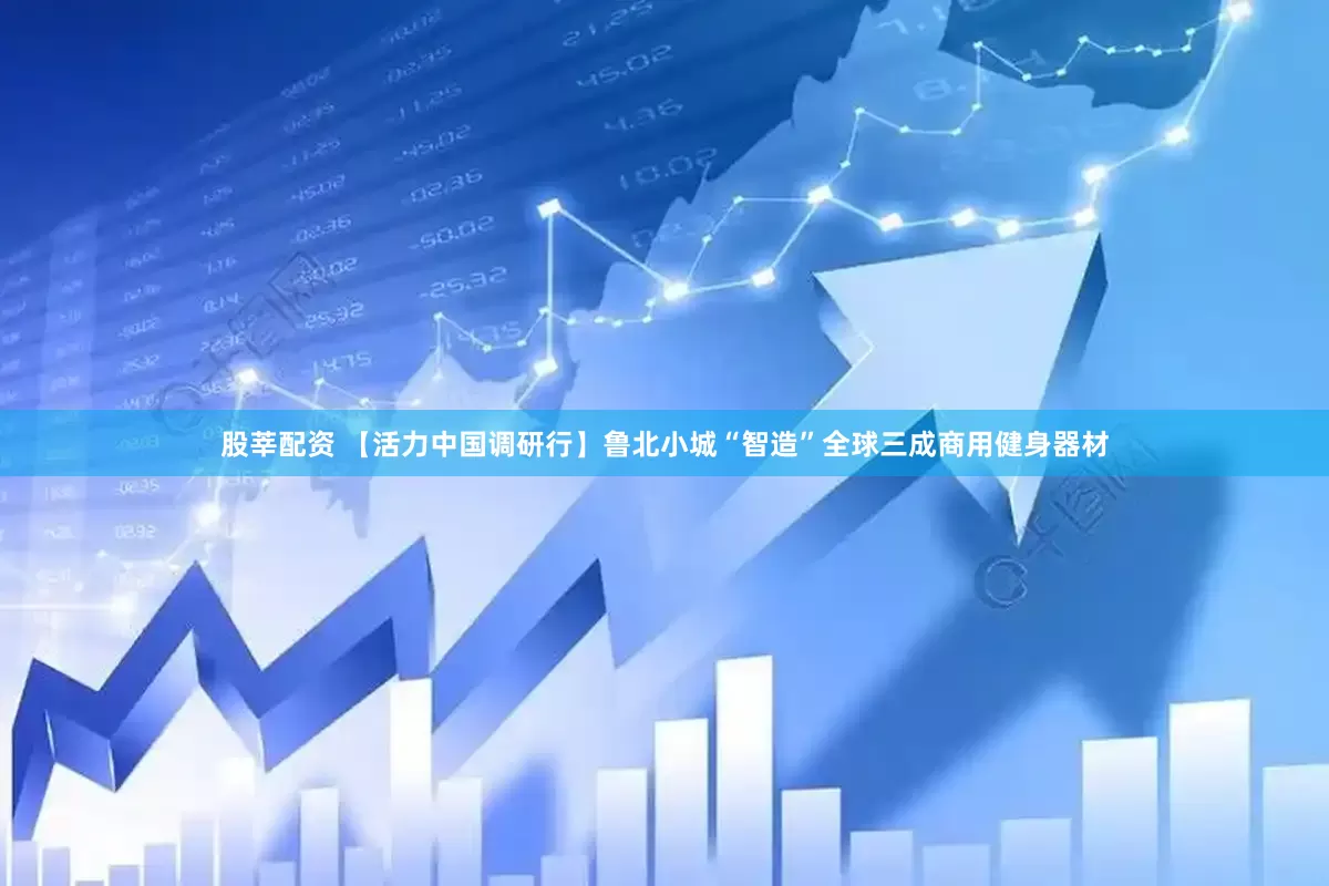 股莘配资 【活力中国调研行】鲁北小城“智造”全球三成商用健身器材