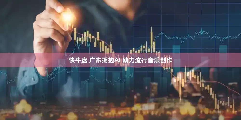 快牛盘 广东拥抱AI 助力流行音乐创作